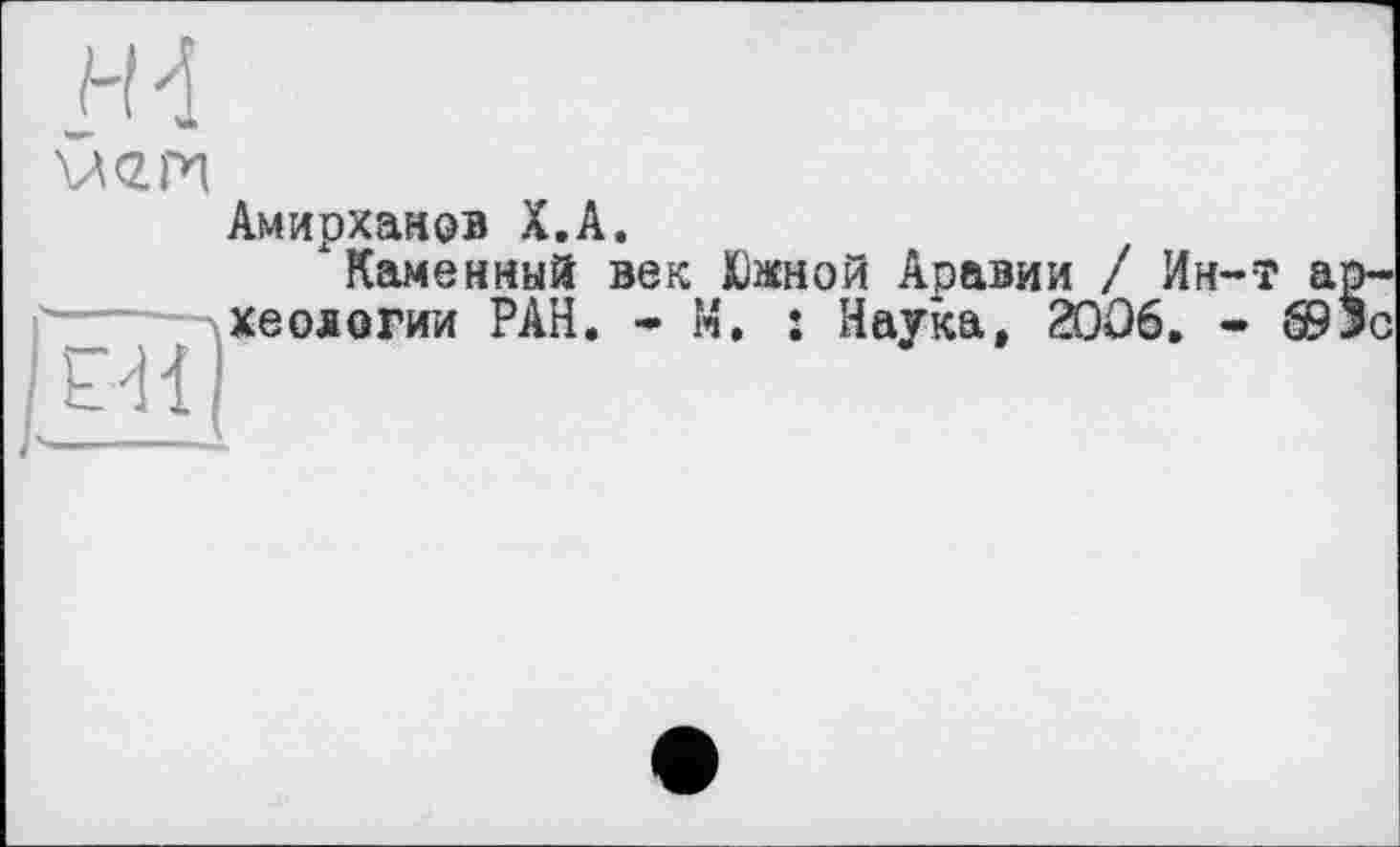 ﻿UCZPI
Амирханов Х.А.
"Каменный век Южной Аравии / Ин-т а хеологии РАН. - М. : Наука, 2006. - 69
